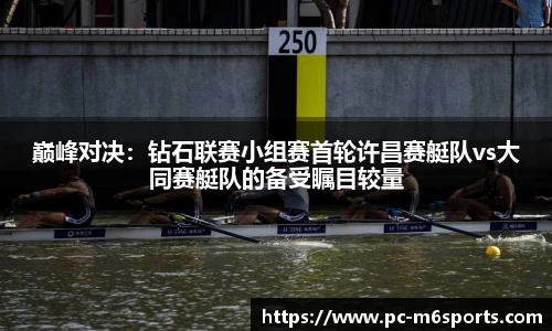 巅峰对决：钻石联赛小组赛首轮许昌赛艇队vs大同赛艇队的备受瞩目较量