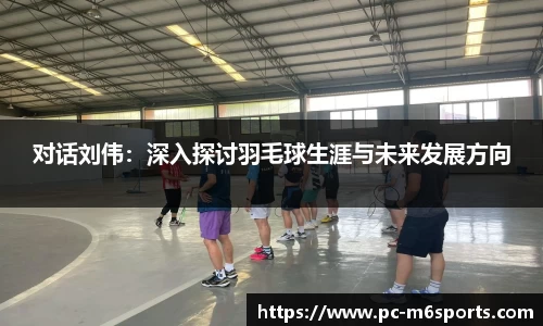 对话刘伟：深入探讨羽毛球生涯与未来发展方向