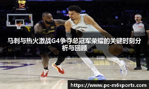 马刺与热火激战G4争夺总冠军荣耀的关键时刻分析与回顾