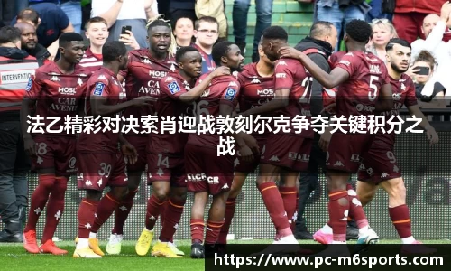 法乙精彩对决索肖迎战敦刻尔克争夺关键积分之战
